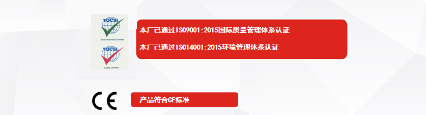 權(quán)威認(rèn)證：本廠已通過ISO9001:2015國(guó)際質(zhì)量管理體系認(rèn)證、本廠已通過ISO14001:2015環(huán)境管理體系認(rèn)證、產(chǎn)品符合CE標(biāo)準(zhǔn)